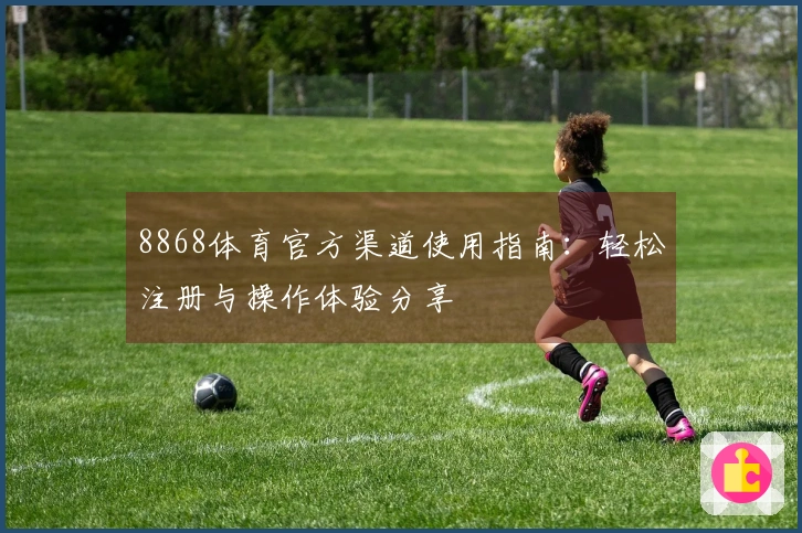 8868体育官方渠道使用指南：轻松注册与操作体验分享