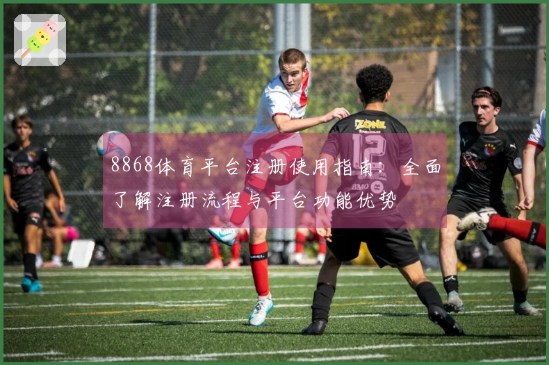 8868体育平台注册使用指南：全面了解注册流程与平台功能优势