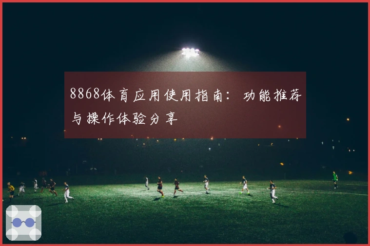 8868体育应用使用指南:功能推荐与操作体验分享