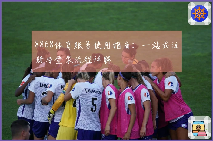 8868体育账号使用指南：一站式注册与登录流程详解