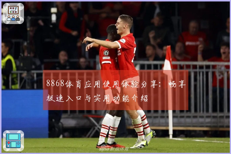 8868体育应用使用体验分享:畅享极速入口与实用功能介绍