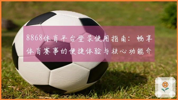 8868体育平台登录使用指南：畅享体育赛事的便捷体验与核心功能介绍