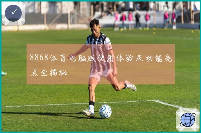 8868体育电脑版使用体验及功能亮点全揭秘