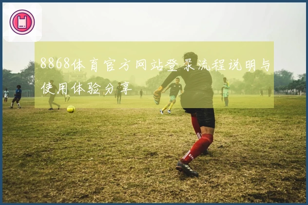 8868体育官方网站登录流程说明与使用体验分享