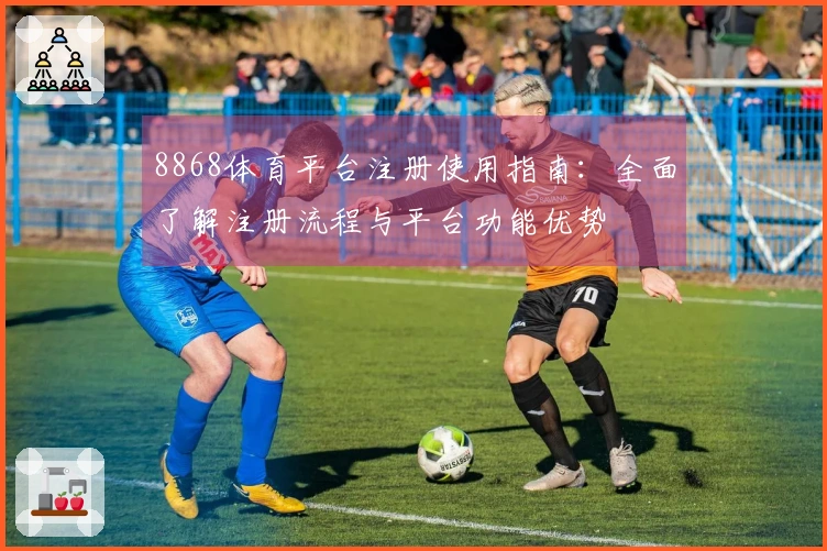 8868体育平台注册使用指南：全面了解注册流程与平台功能优势