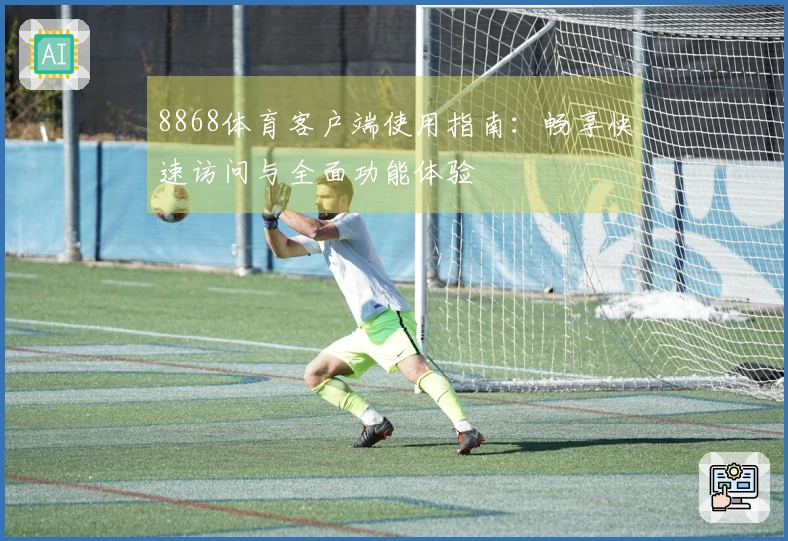 8868体育客户端使用指南：畅享快速访问与全面功能体验