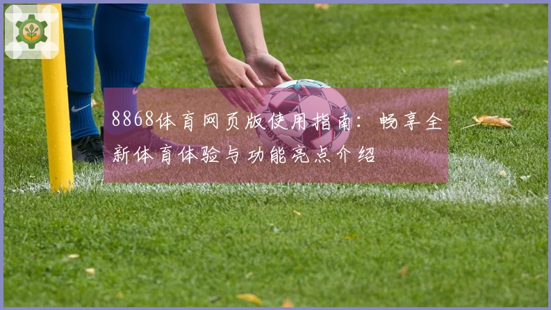 8868体育网页版使用指南：畅享全新体育体验与功能亮点介绍