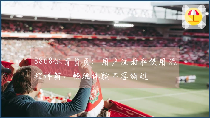 8868体育首页：用户注册和使用流程详解，畅玩体验不容错过