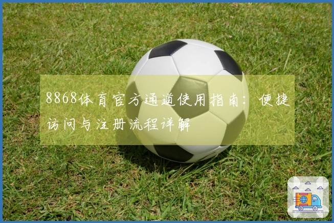 8868体育官方通道使用指南：便捷访问与注册流程详解