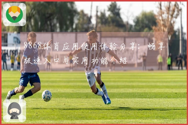 8868体育应用使用体验分享：畅享极速入口与实用功能介绍