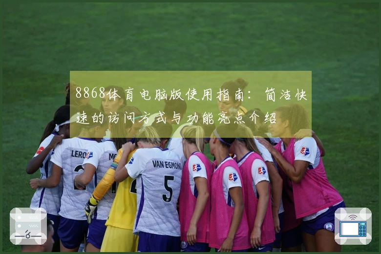 8868体育电脑版使用指南：简洁快速的访问方式与功能亮点介绍