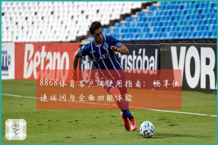 8868体育客户端使用指南：畅享快速访问与全面功能体验