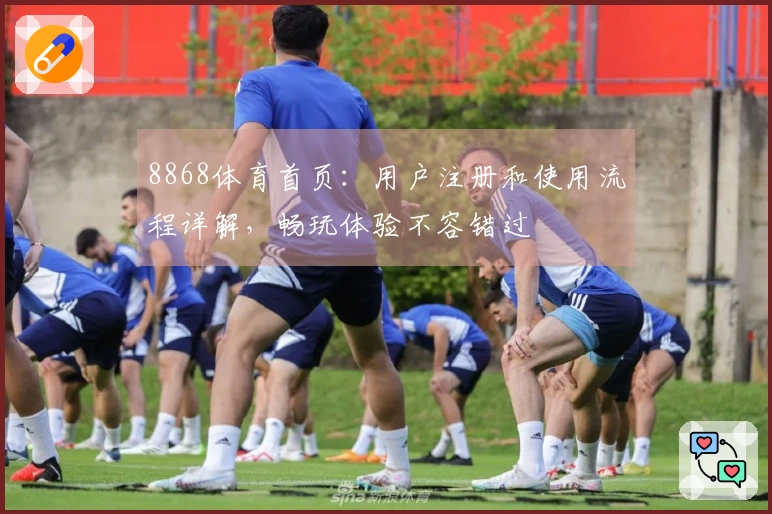 8868体育首页：用户注册和使用流程详解，畅玩体验不容错过