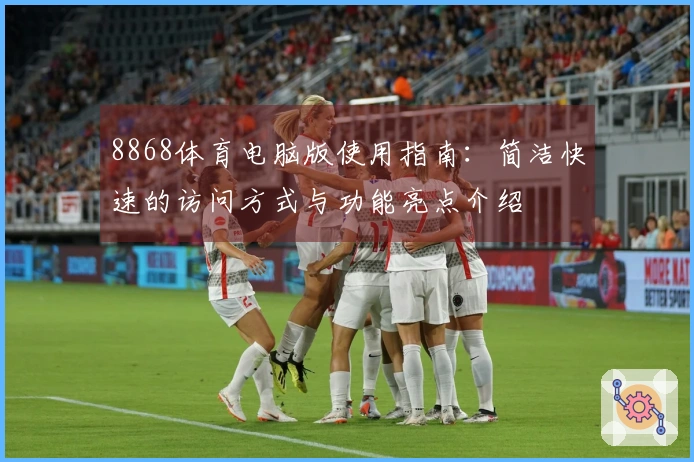 8868体育电脑版使用指南：简洁快速的访问方式与功能亮点介绍