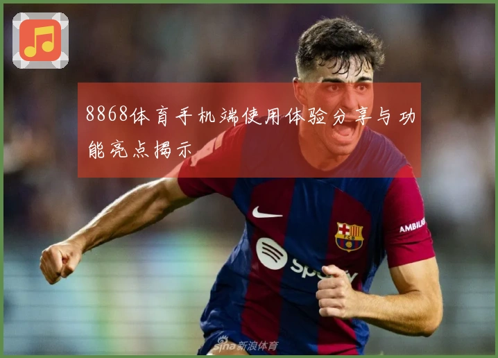 8868体育手机端使用体验分享与功能亮点揭示