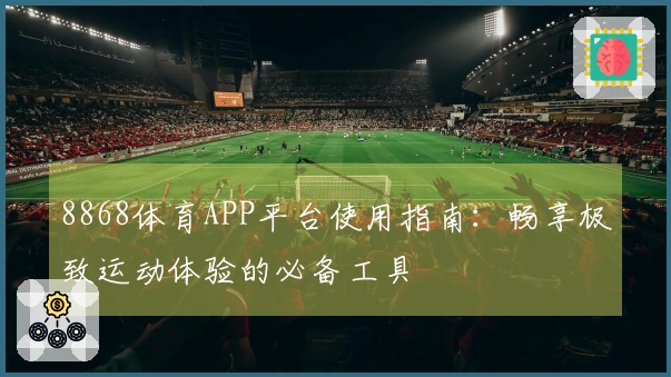 8868体育APP平台使用指南：畅享极致运动体验的必备工具