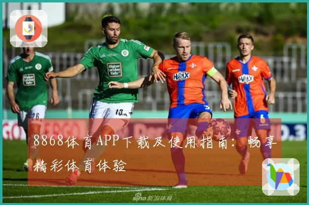 8868体育APP下载及使用指南：畅享精彩体育体验