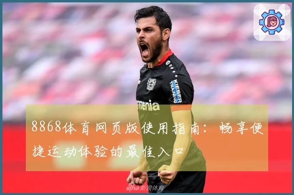 8868体育网页版使用指南：畅享便捷运动体验的最佳入口